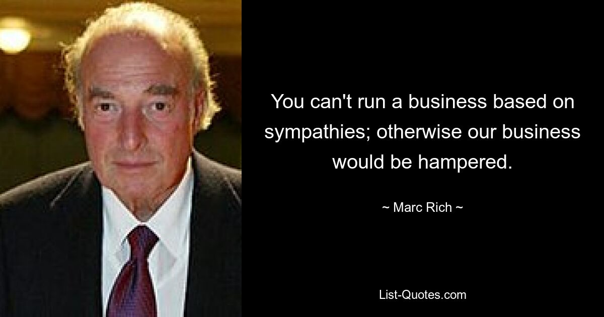 You can't run a business based on sympathies; otherwise our business would be hampered. — © Marc Rich