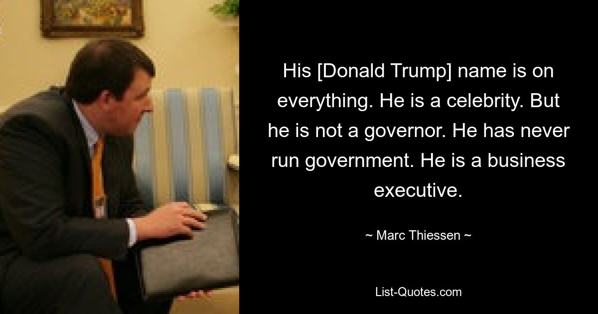 His [Donald Trump] name is on everything. He is a celebrity. But he is not a governor. He has never run government. He is a business executive. — © Marc Thiessen