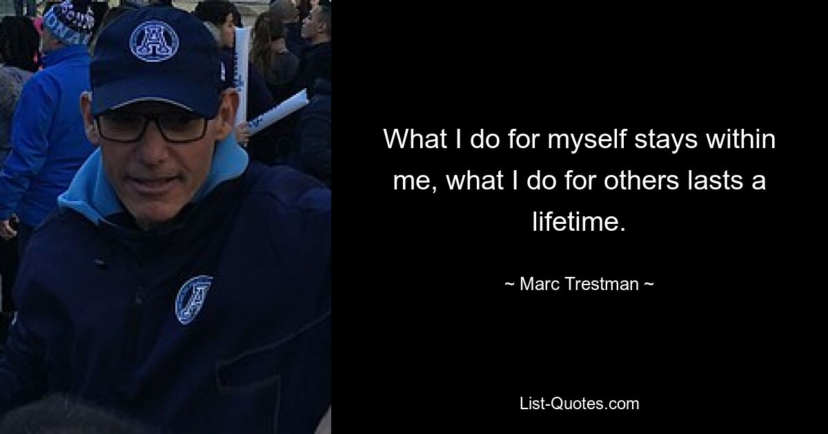 What I do for myself stays within me, what I do for others lasts a lifetime. — © Marc Trestman