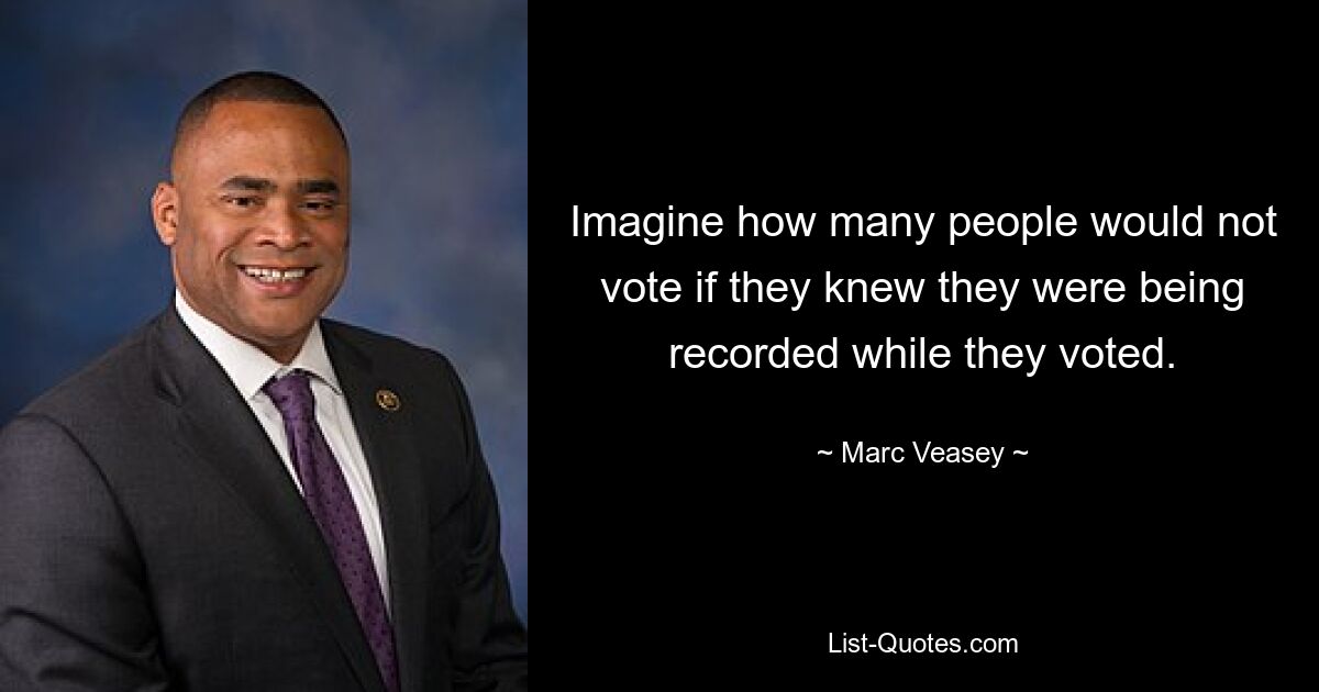 Imagine how many people would not vote if they knew they were being recorded while they voted. — © Marc Veasey