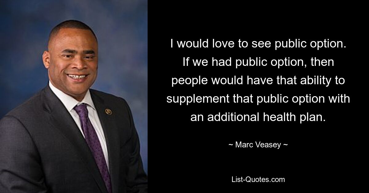 I would love to see public option. If we had public option, then people would have that ability to supplement that public option with an additional health plan. — © Marc Veasey