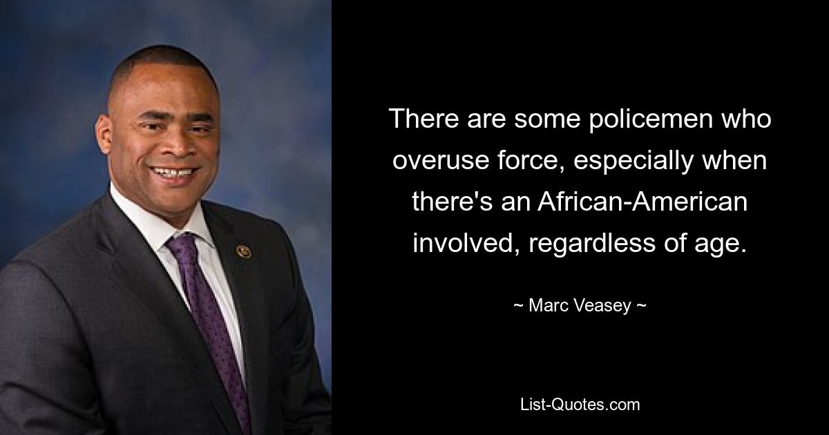 There are some policemen who overuse force, especially when there's an African-American involved, regardless of age. — © Marc Veasey