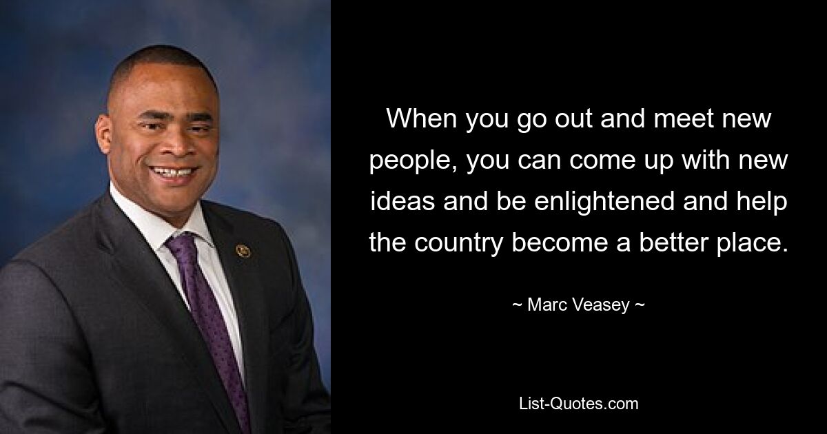 When you go out and meet new people, you can come up with new ideas and be enlightened and help the country become a better place. — © Marc Veasey