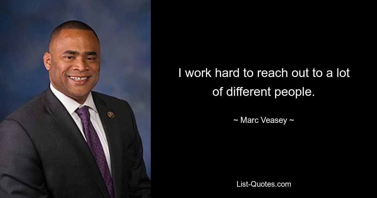 I work hard to reach out to a lot of different people. — © Marc Veasey