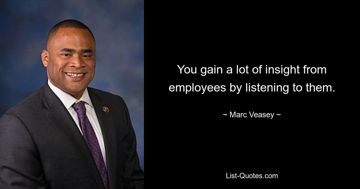 You gain a lot of insight from employees by listening to them. — © Marc Veasey