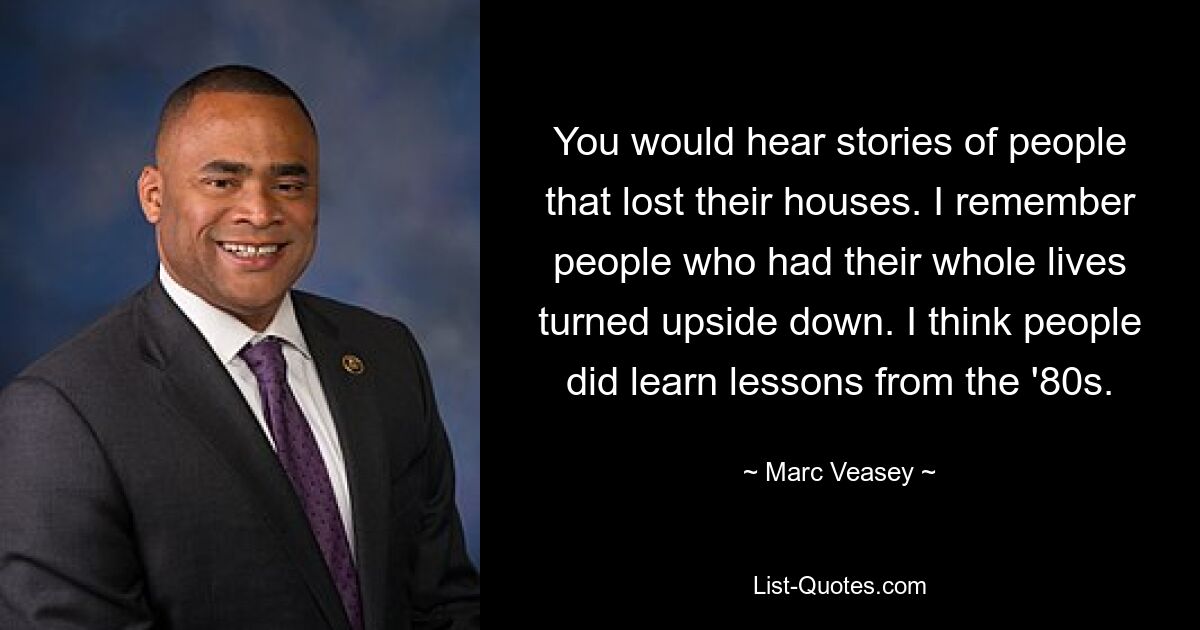 You would hear stories of people that lost their houses. I remember people who had their whole lives turned upside down. I think people did learn lessons from the '80s. — © Marc Veasey