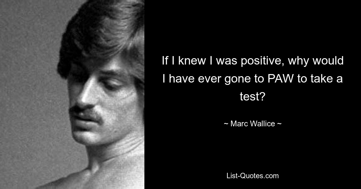 If I knew I was positive, why would I have ever gone to PAW to take a test? — © Marc Wallice