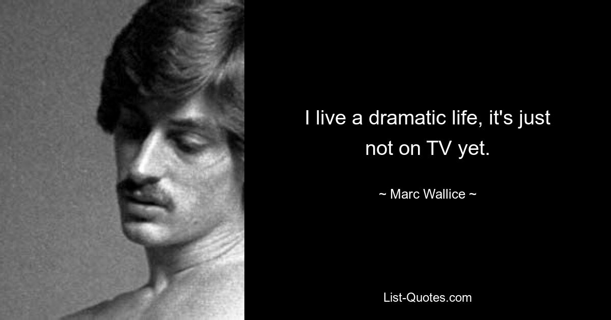 I live a dramatic life, it's just not on TV yet. — © Marc Wallice