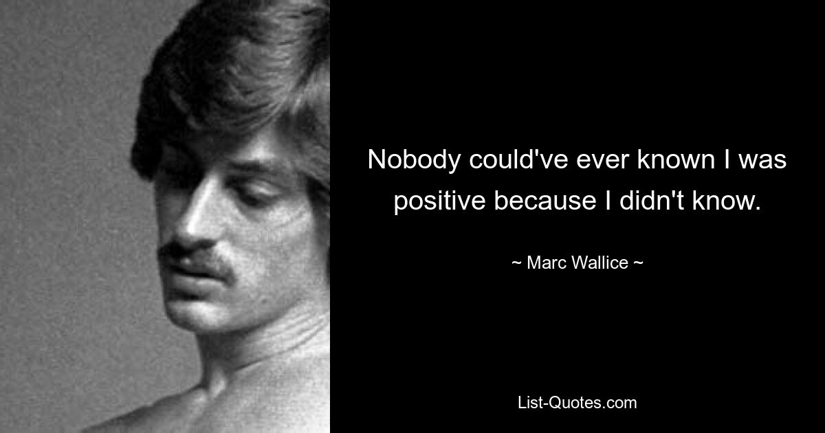 Nobody could've ever known I was positive because I didn't know. — © Marc Wallice