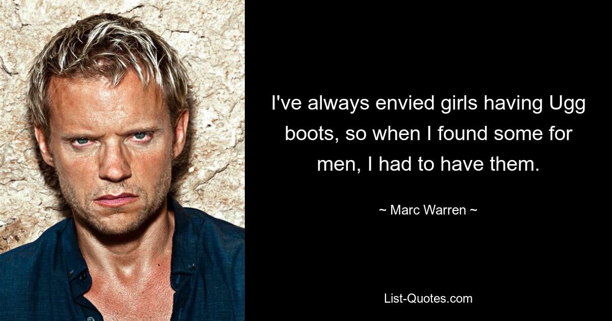 I've always envied girls having Ugg boots, so when I found some for men, I had to have them. — © Marc Warren