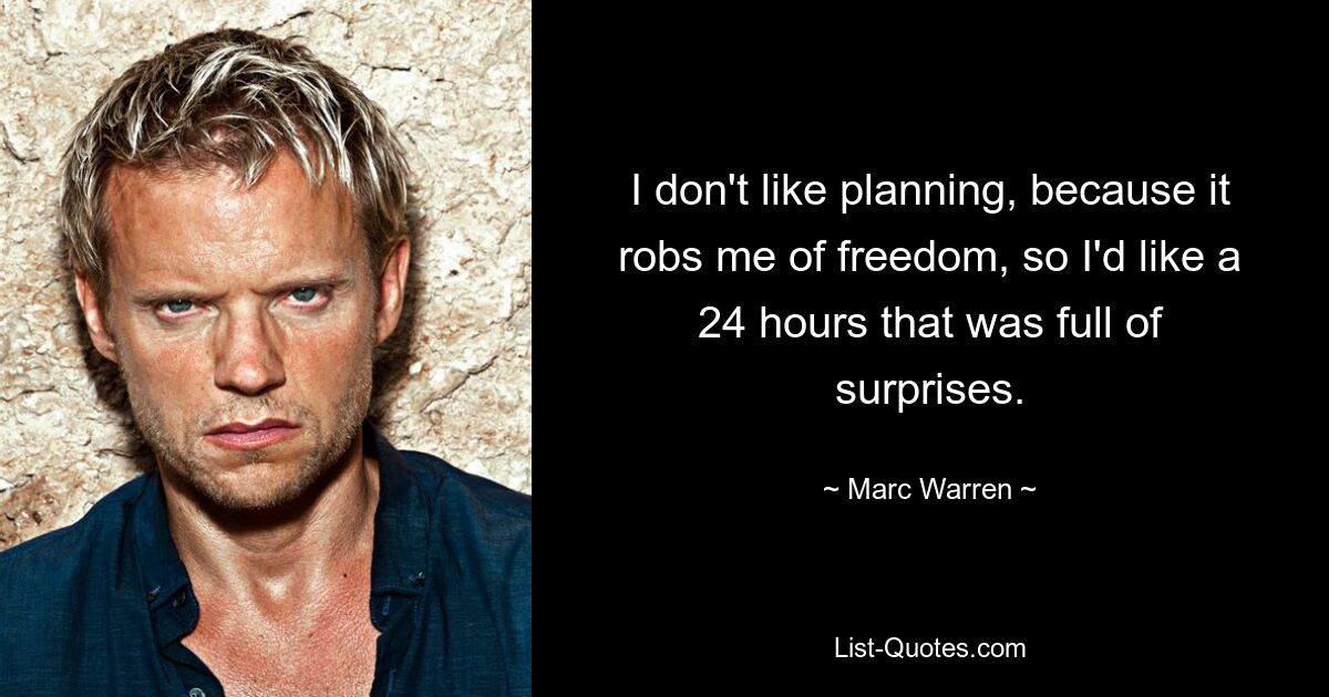 I don't like planning, because it robs me of freedom, so I'd like a 24 hours that was full of surprises. — © Marc Warren