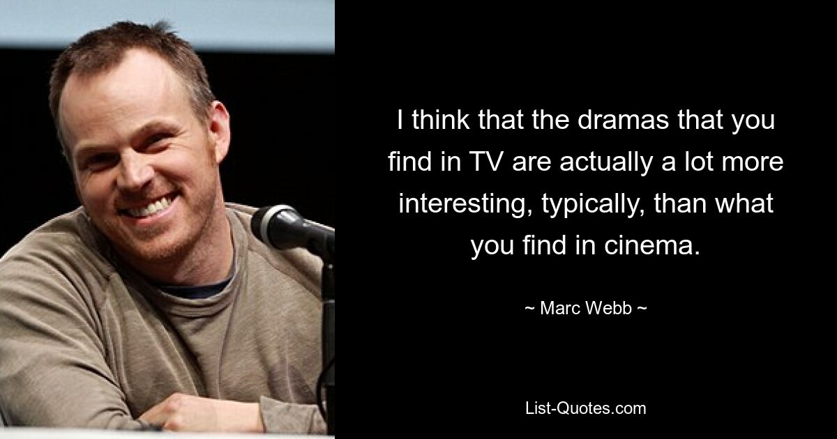 I think that the dramas that you find in TV are actually a lot more interesting, typically, than what you find in cinema. — © Marc Webb