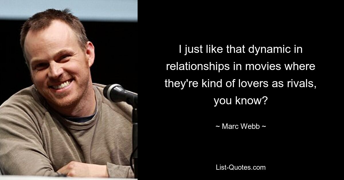 I just like that dynamic in relationships in movies where they're kind of lovers as rivals, you know? — © Marc Webb