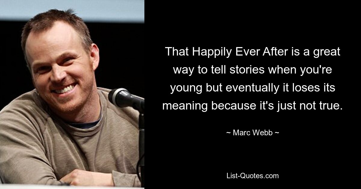 That Happily Ever After is a great way to tell stories when you're young but eventually it loses its meaning because it's just not true. — © Marc Webb