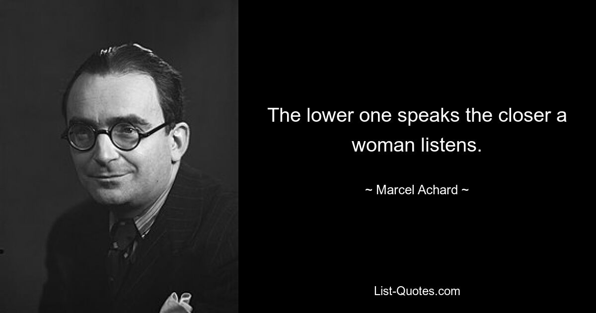 The lower one speaks the closer a woman listens. — © Marcel Achard