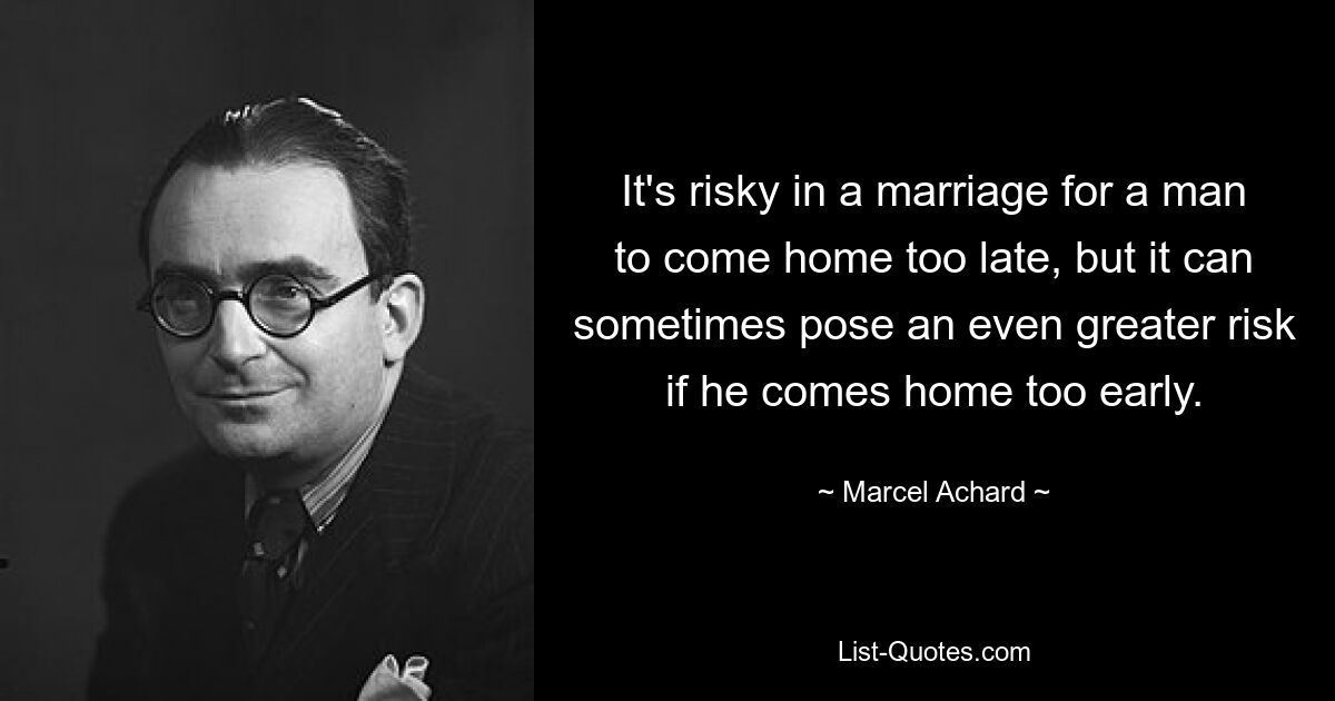 It's risky in a marriage for a man to come home too late, but it can sometimes pose an even greater risk if he comes home too early. — © Marcel Achard