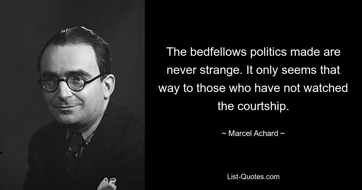 The bedfellows politics made are never strange. It only seems that way to those who have not watched the courtship. — © Marcel Achard