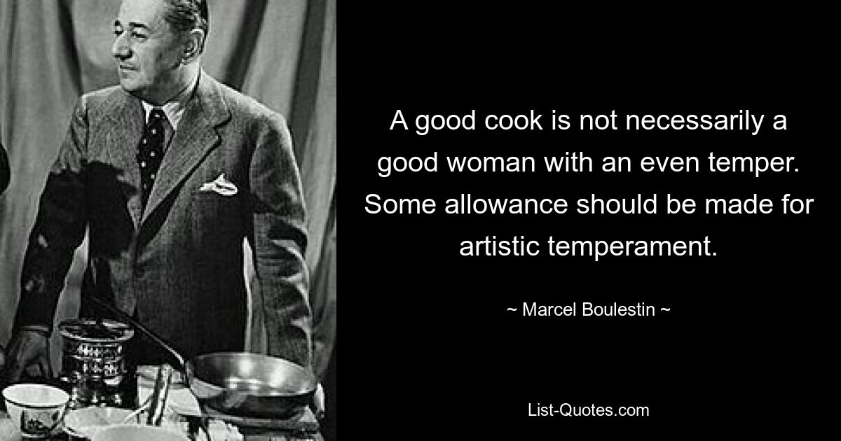 A good cook is not necessarily a good woman with an even temper. Some allowance should be made for artistic temperament. — © Marcel Boulestin