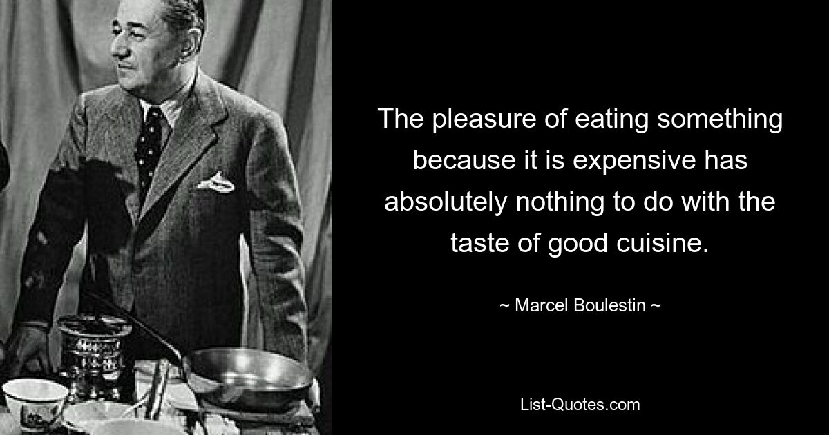 The pleasure of eating something because it is expensive has absolutely nothing to do with the taste of good cuisine. — © Marcel Boulestin