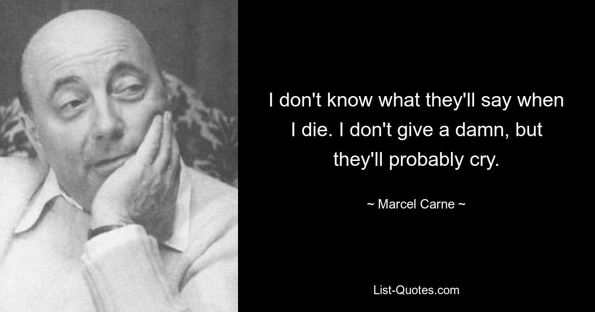 I don't know what they'll say when I die. I don't give a damn, but they'll probably cry. — © Marcel Carne