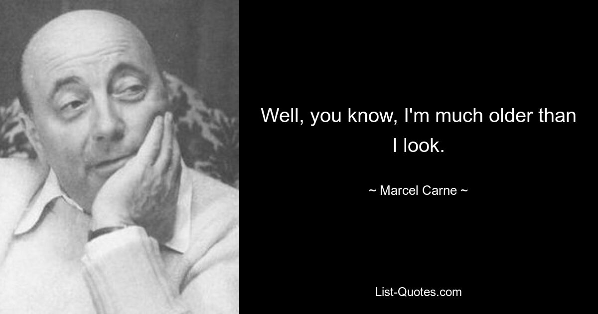 Well, you know, I'm much older than I look. — © Marcel Carne