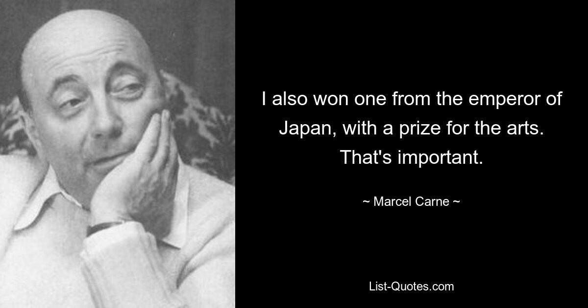 I also won one from the emperor of Japan, with a prize for the arts. That's important. — © Marcel Carne