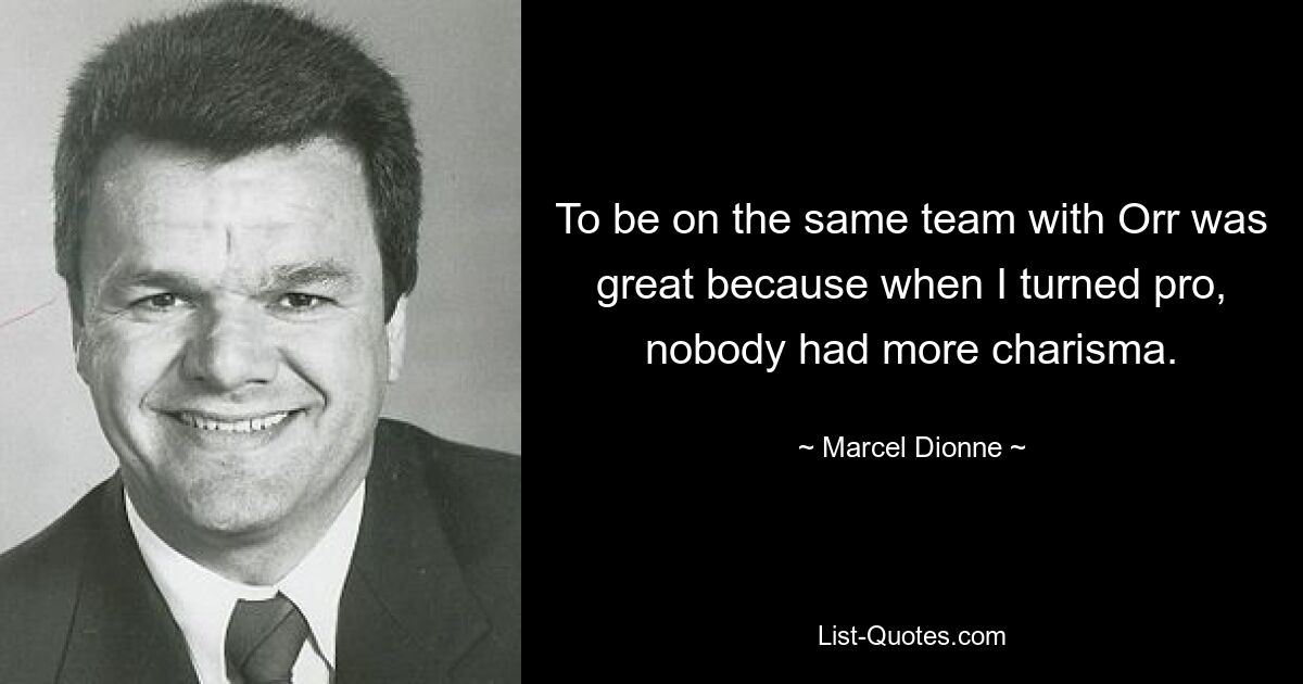 To be on the same team with Orr was great because when I turned pro, nobody had more charisma. — © Marcel Dionne