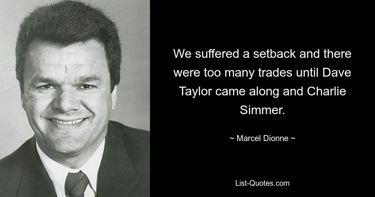 We suffered a setback and there were too many trades until Dave Taylor came along and Charlie Simmer. — © Marcel Dionne