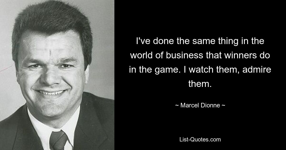 I've done the same thing in the world of business that winners do in the game. I watch them, admire them. — © Marcel Dionne