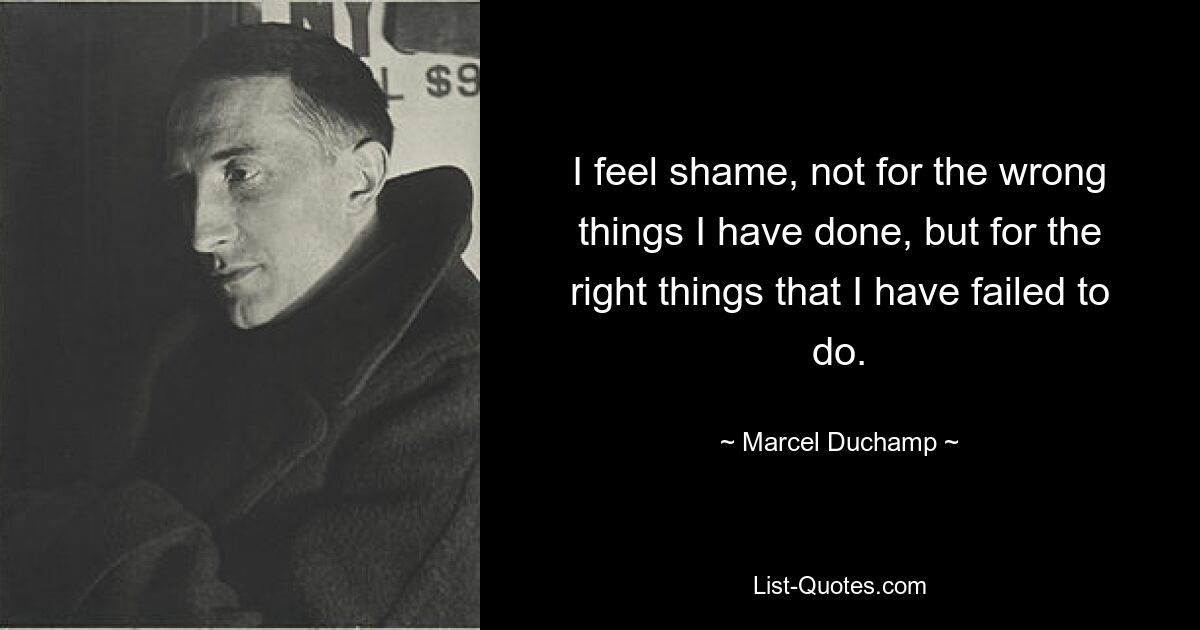 I feel shame, not for the wrong things I have done, but for the right things that I have failed to do. — © Marcel Duchamp