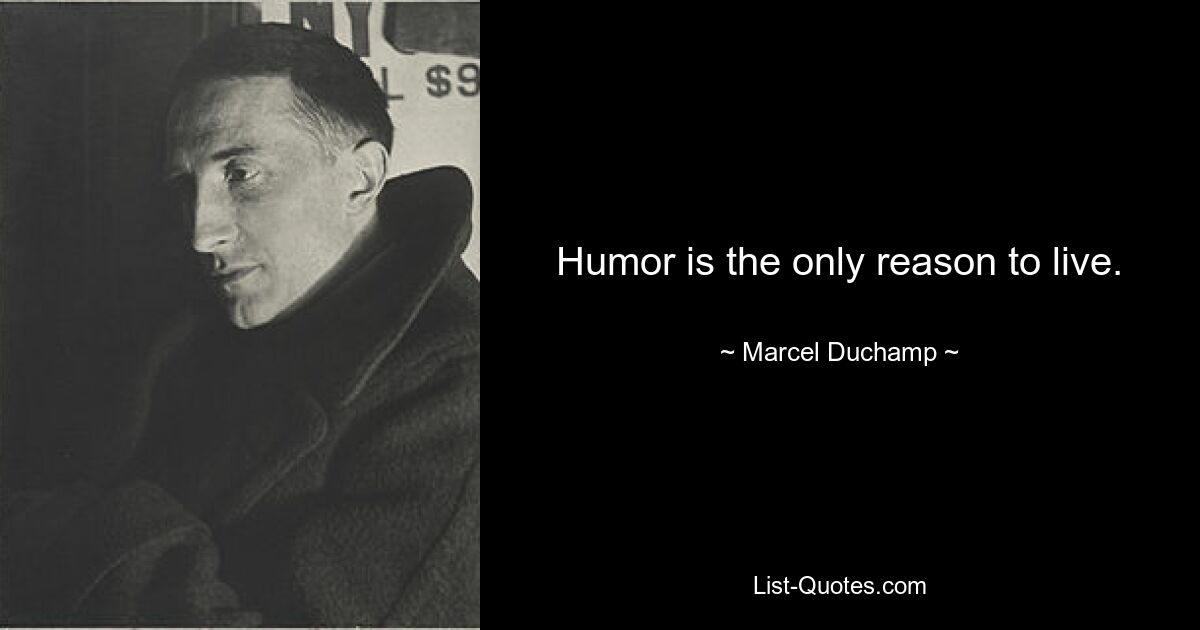 Humor is the only reason to live. — © Marcel Duchamp