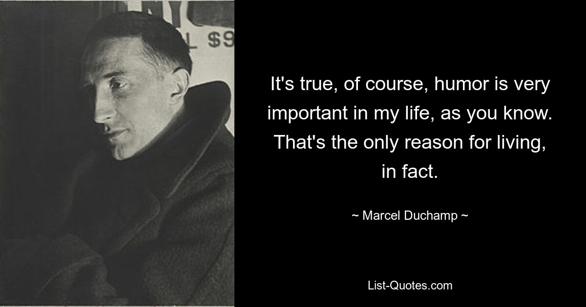 It's true, of course, humor is very important in my life, as you know. That's the only reason for living, in fact. — © Marcel Duchamp