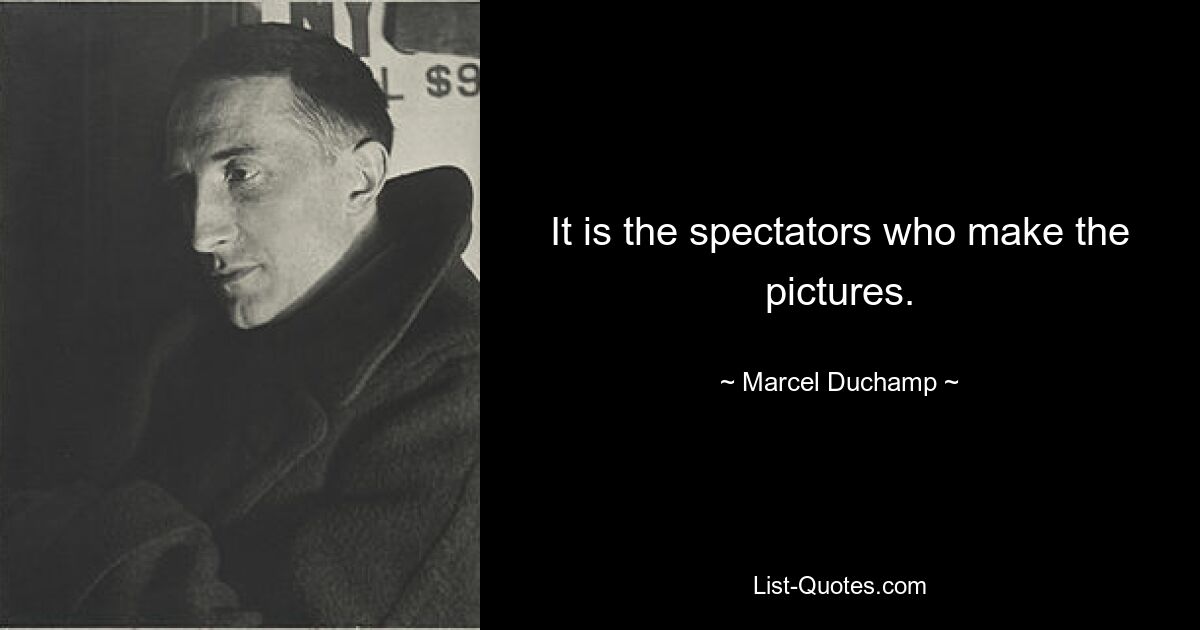 It is the spectators who make the pictures. — © Marcel Duchamp