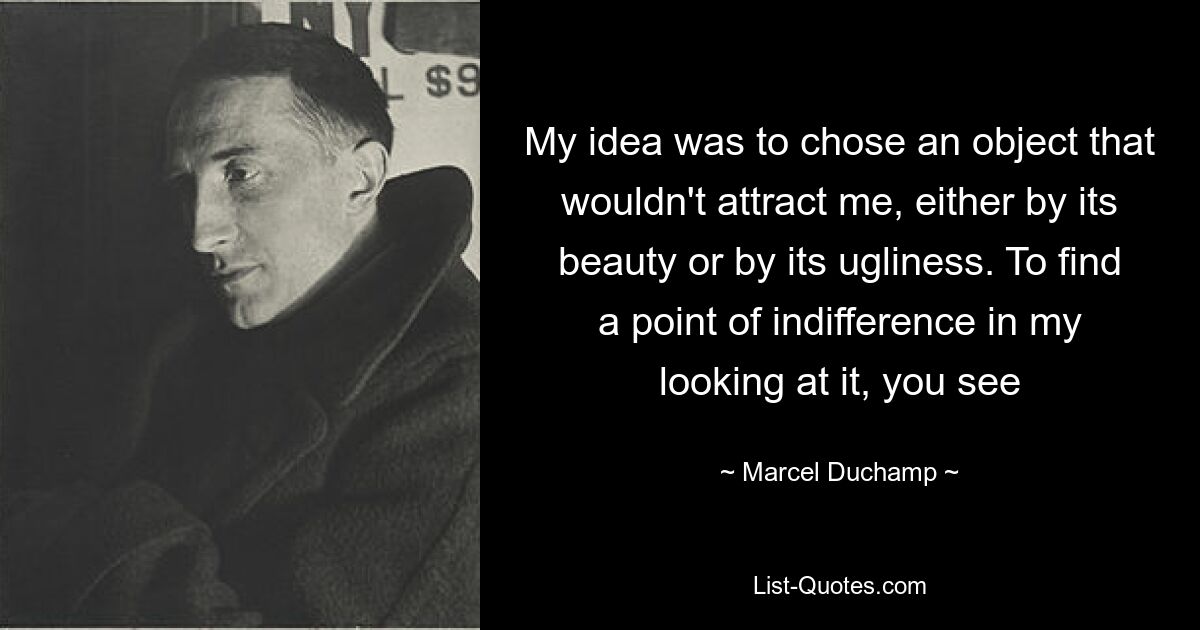 My idea was to chose an object that wouldn't attract me, either by its beauty or by its ugliness. To find a point of indifference in my looking at it, you see — © Marcel Duchamp