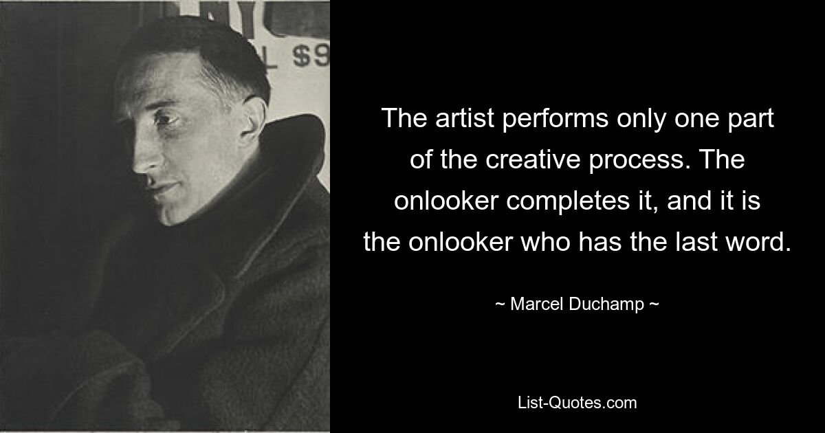 The artist performs only one part of the creative process. The onlooker completes it, and it is the onlooker who has the last word. — © Marcel Duchamp