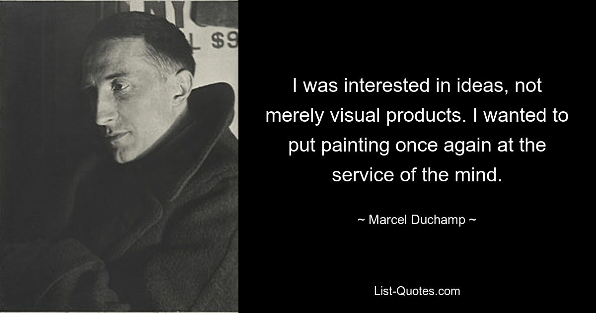 I was interested in ideas, not merely visual products. I wanted to put painting once again at the service of the mind. — © Marcel Duchamp