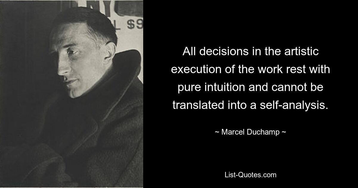 All decisions in the artistic execution of the work rest with pure intuition and cannot be translated into a self-analysis. — © Marcel Duchamp