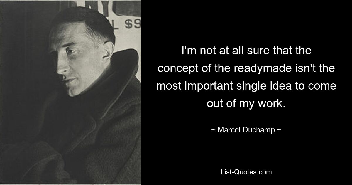 I'm not at all sure that the concept of the readymade isn't the most important single idea to come out of my work. — © Marcel Duchamp