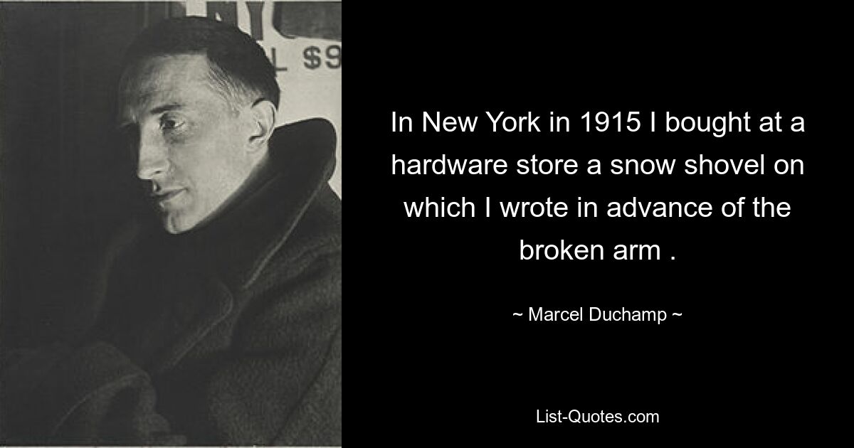 In New York in 1915 I bought at a hardware store a snow shovel on which I wrote in advance of the broken arm . — © Marcel Duchamp