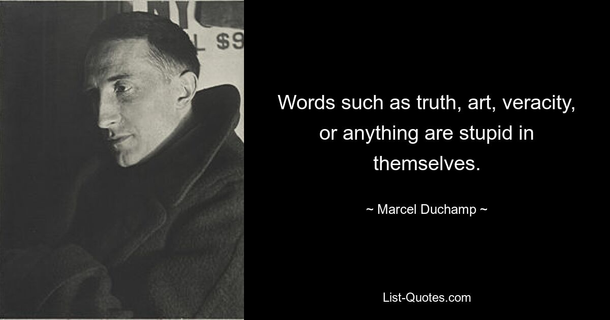 Words such as truth, art, veracity, or anything are stupid in themselves. — © Marcel Duchamp