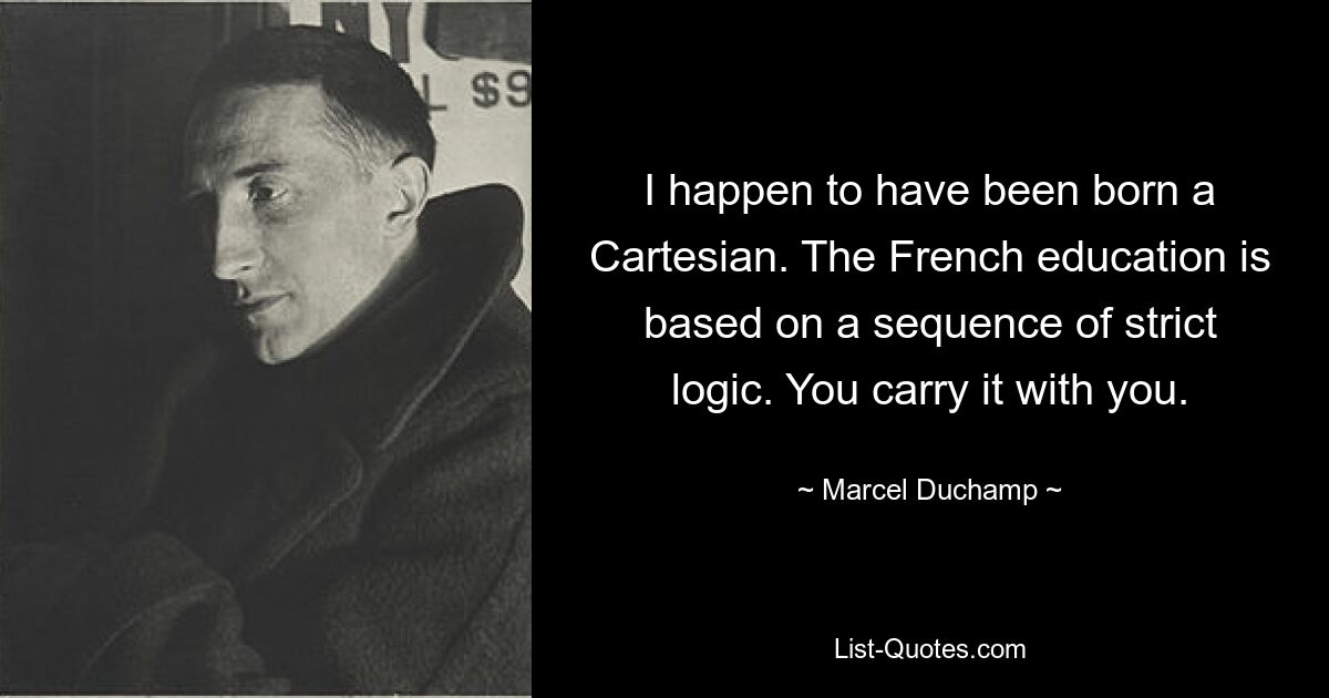 I happen to have been born a Cartesian. The French education is based on a sequence of strict logic. You carry it with you. — © Marcel Duchamp