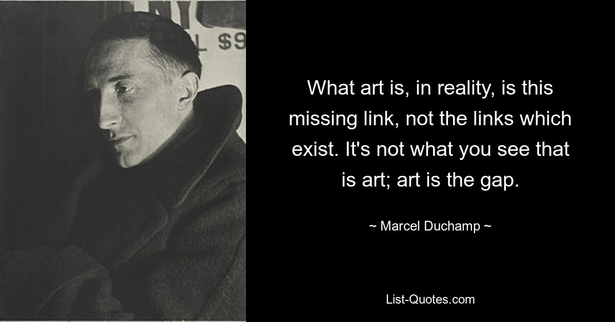 What art is, in reality, is this missing link, not the links which exist. It's not what you see that is art; art is the gap. — © Marcel Duchamp