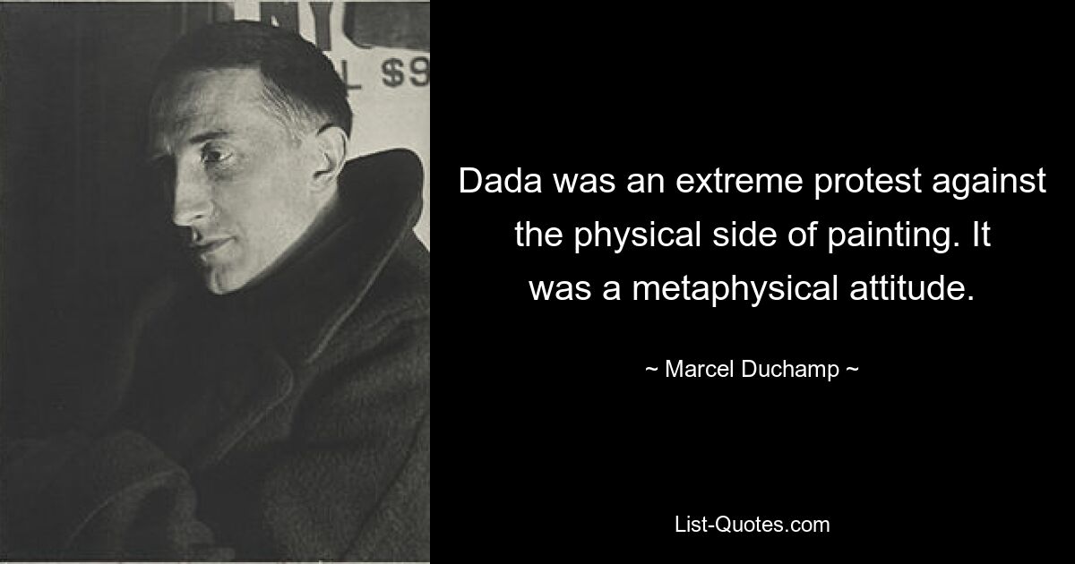 Dada was an extreme protest against the physical side of painting. It was a metaphysical attitude. — © Marcel Duchamp