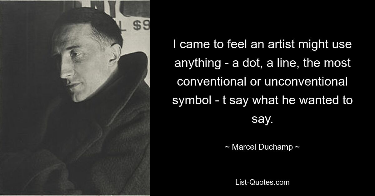 I came to feel an artist might use anything - a dot, a line, the most conventional or unconventional symbol - t say what he wanted to say. — © Marcel Duchamp