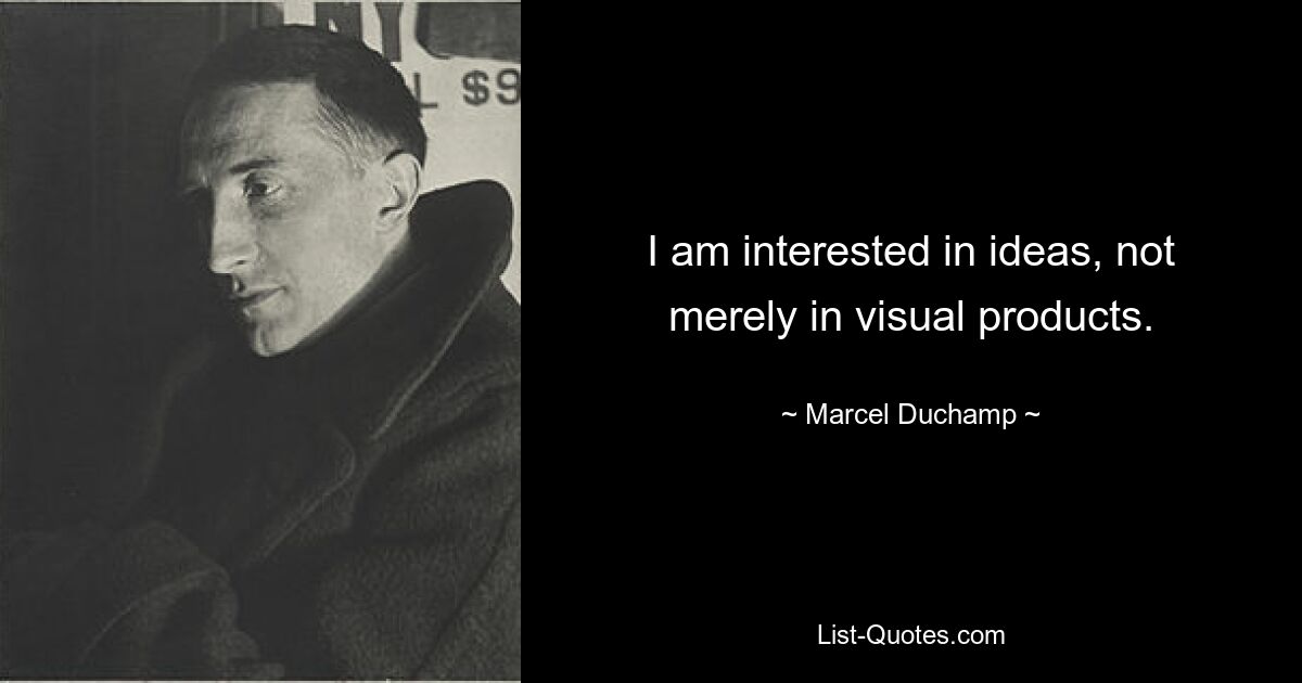 I am interested in ideas, not merely in visual products. — © Marcel Duchamp