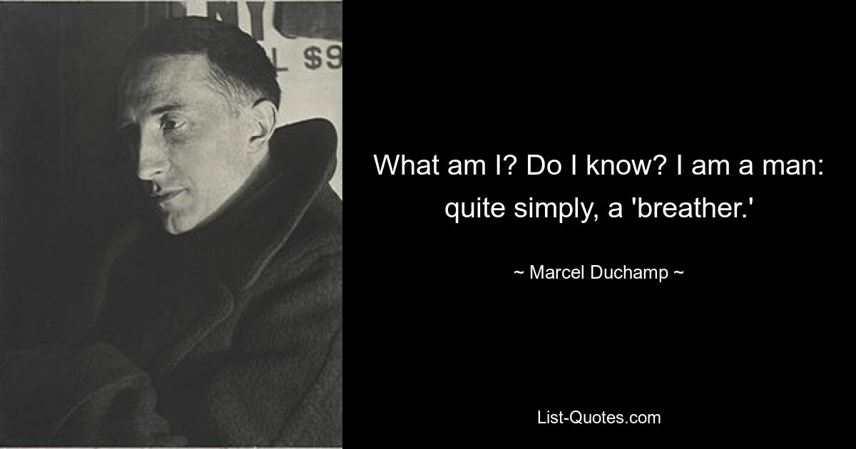 What am I? Do I know? I am a man: quite simply, a 'breather.' — © Marcel Duchamp