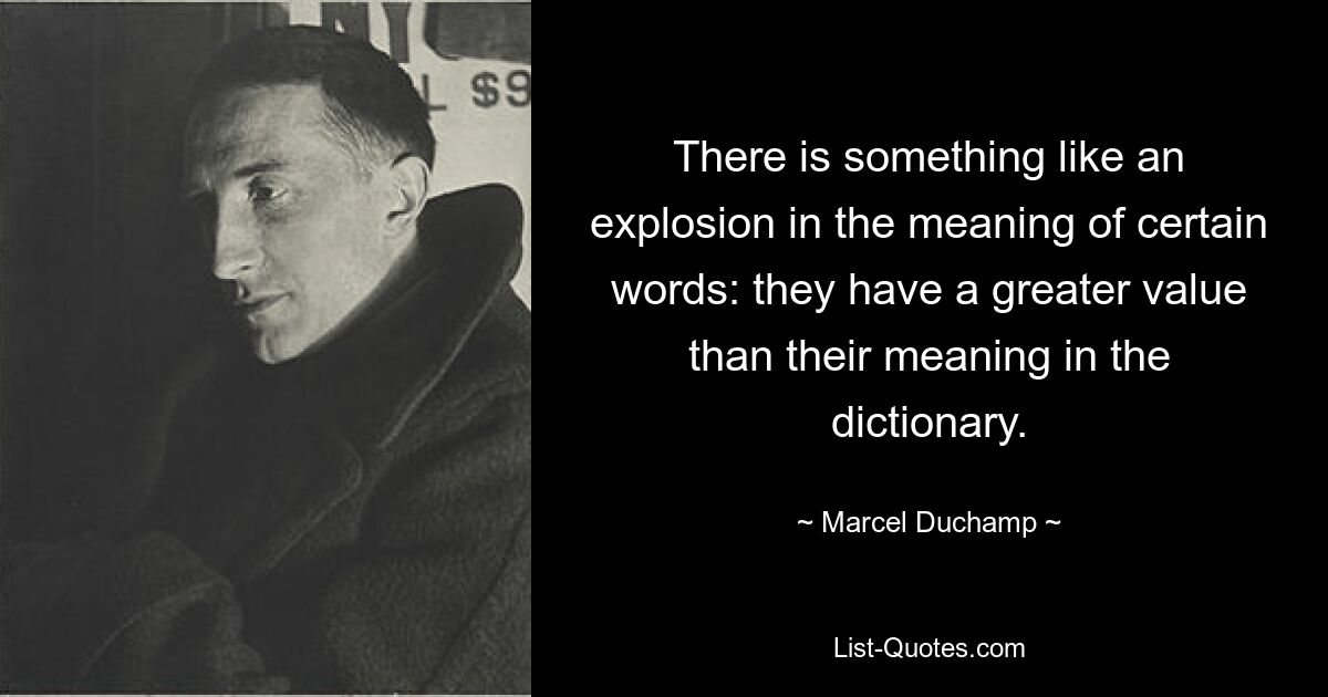 There is something like an explosion in the meaning of certain words: they have a greater value than their meaning in the dictionary. — © Marcel Duchamp