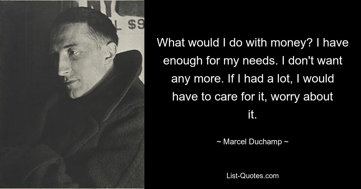 What would I do with money? I have enough for my needs. I don't want any more. If I had a lot, I would have to care for it, worry about it. — © Marcel Duchamp