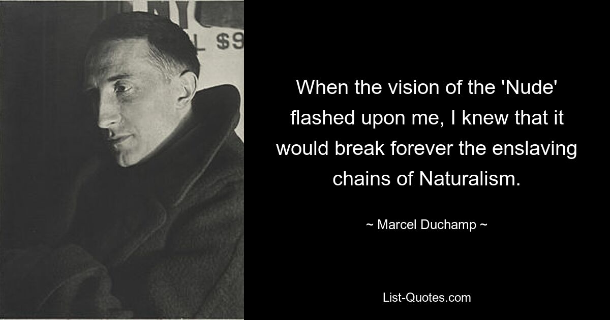 When the vision of the 'Nude' flashed upon me, I knew that it would break forever the enslaving chains of Naturalism. — © Marcel Duchamp