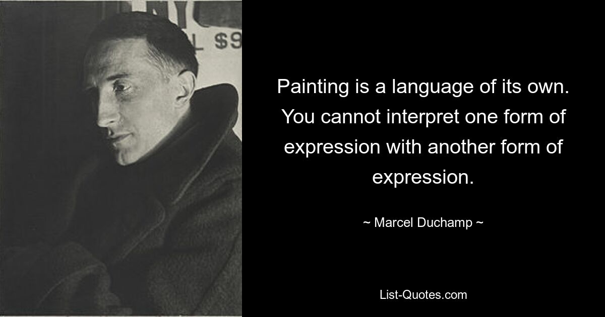 Painting is a language of its own. You cannot interpret one form of expression with another form of expression. — © Marcel Duchamp